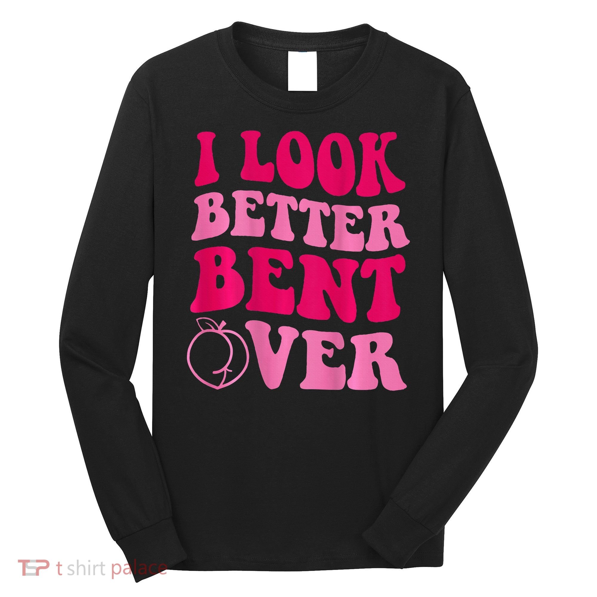 I Look Better Bent Over Long Sleeve Shirt