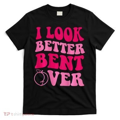 I Look Better Bent Over T-Shirt