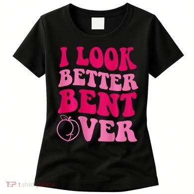 I Look Better Bent Over Women's T-Shirt