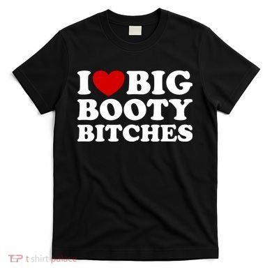 I Love Big Booty Bitches T-Shirt