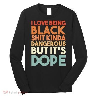 I Love Being Black Shit Kinda Dangerous But It'S Dope Black History Long Sleeve Shirt