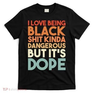 I Love Being Black Shit Kinda Dangerous But It'S Dope Black History T-Shirt