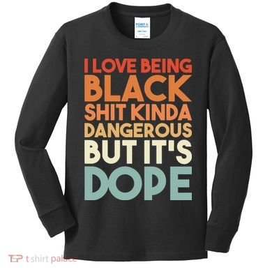 I Love Being Black Shit Kinda Dangerous But It'S Dope Black History Kids Long Sleeve Shirt