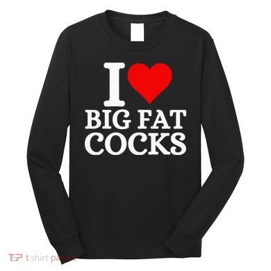 I Love Big Fat Cocks Funny Long Sleeve Shirt