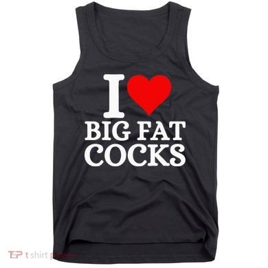 I Love Big Fat Cocks Funny Tank Top
