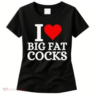 I Love Big Fat Cocks Funny Women's T-Shirt