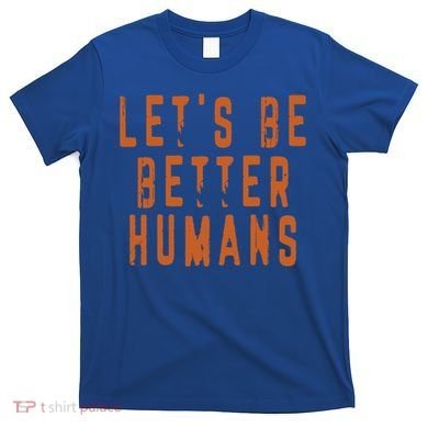 Inspirational Lets Be Better Humans Funny Gift T-Shirt