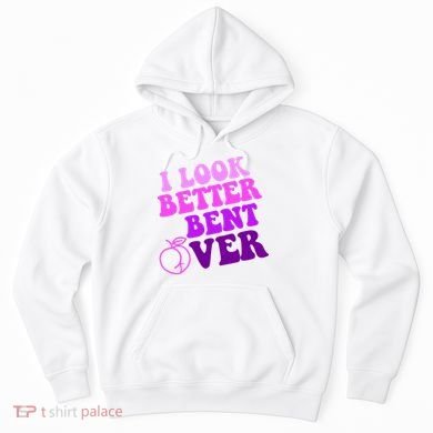 I Look Better Bent Over Peachy Booty Funny Hoodie