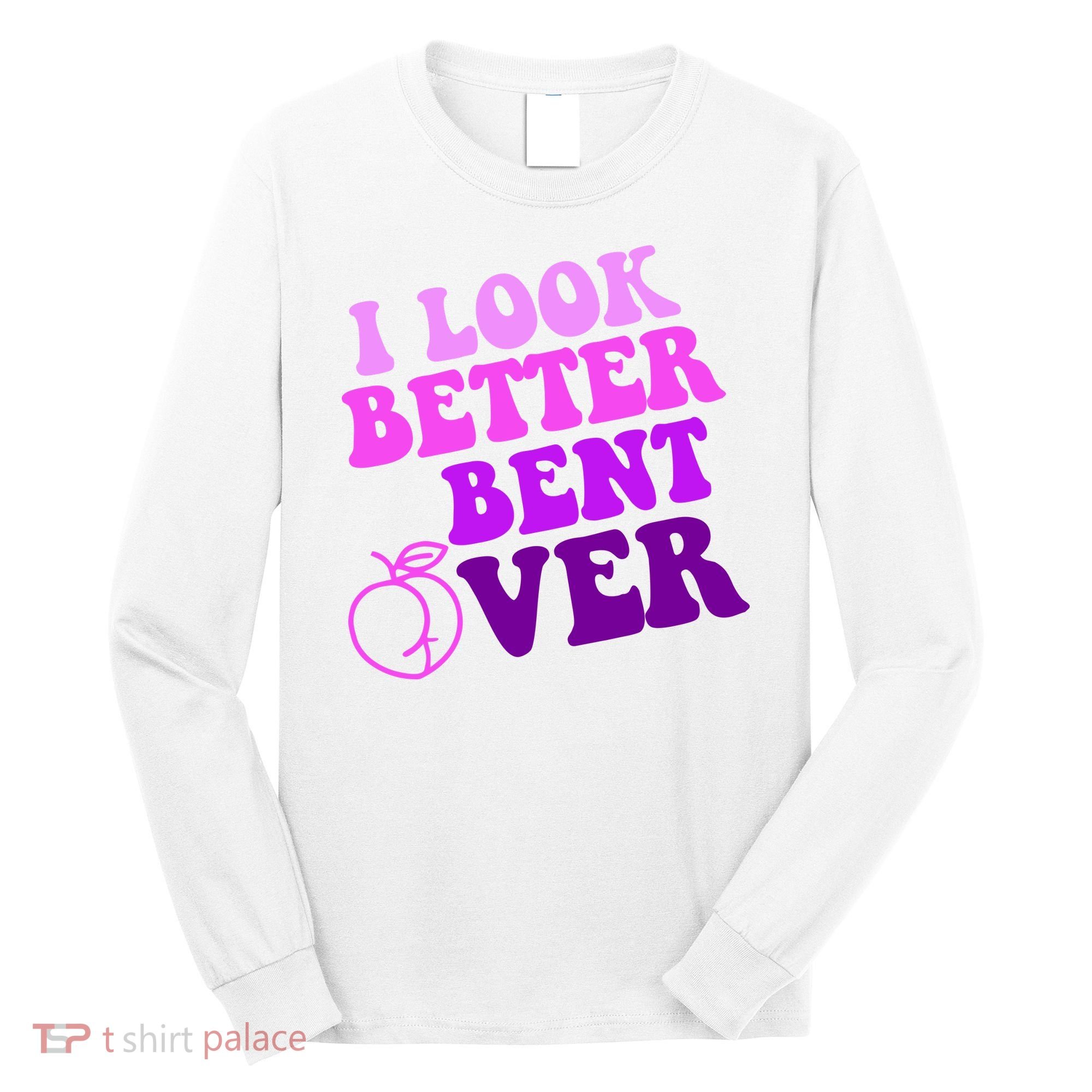 I Look Better Bent Over Peachy Booty Funny Long Sleeve Shirt