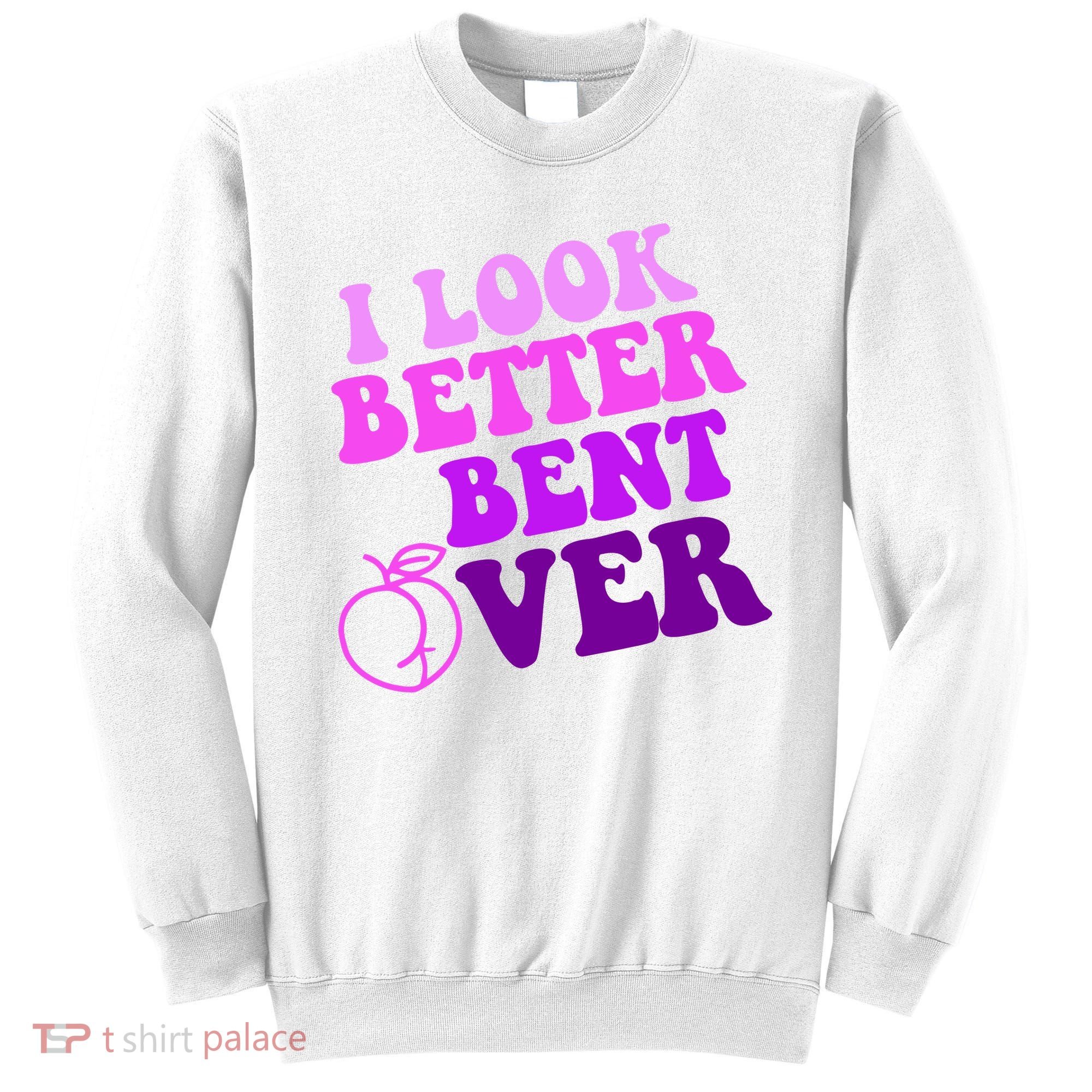 I Look Better Bent Over Peachy Booty Funny Sweatshirt