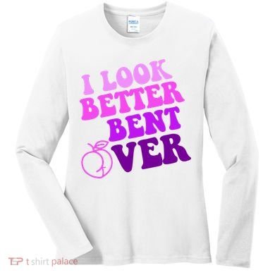 I Look Better Bent Over Peachy Booty Funny Women's Long Sleeve Shirt