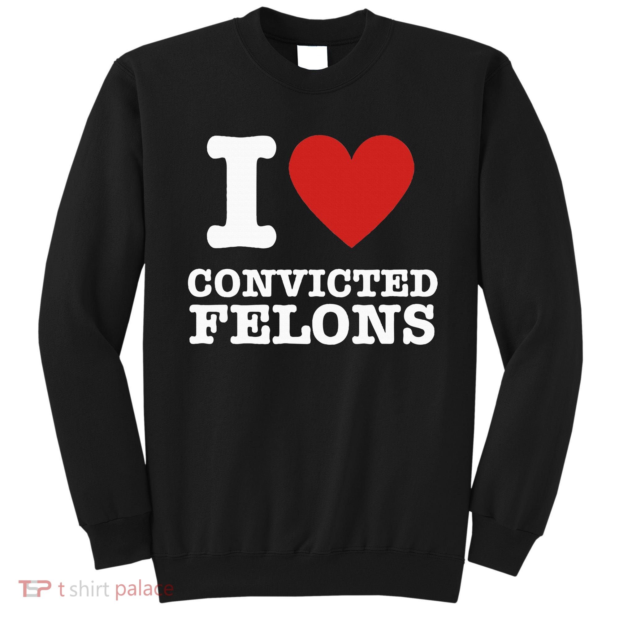 I Love Convicted Felons I Heart Convicted Felons Sweatshirt