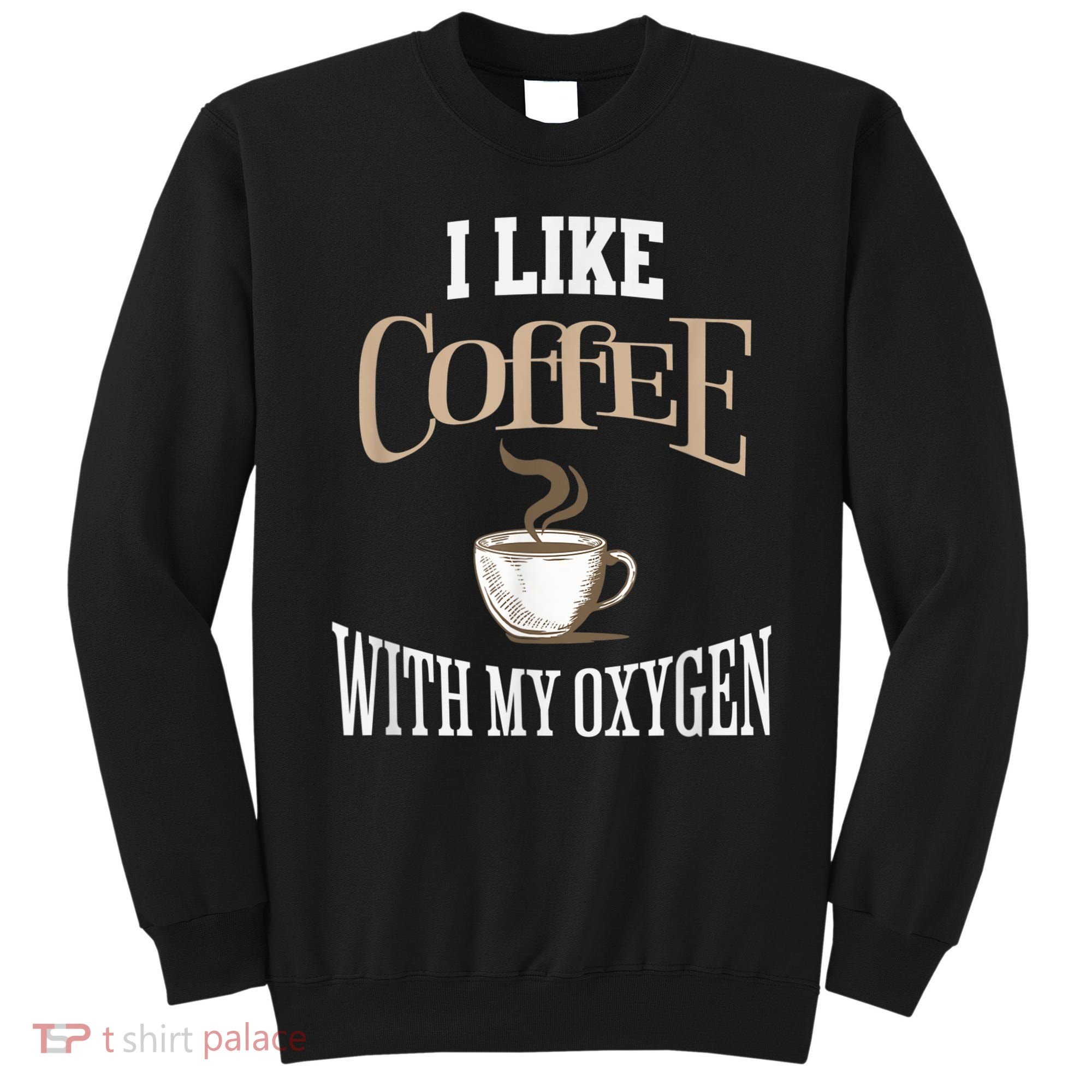 I Like Coffee With My Oxygen Coffee Quote For Coffee Lovers Sweatshirt