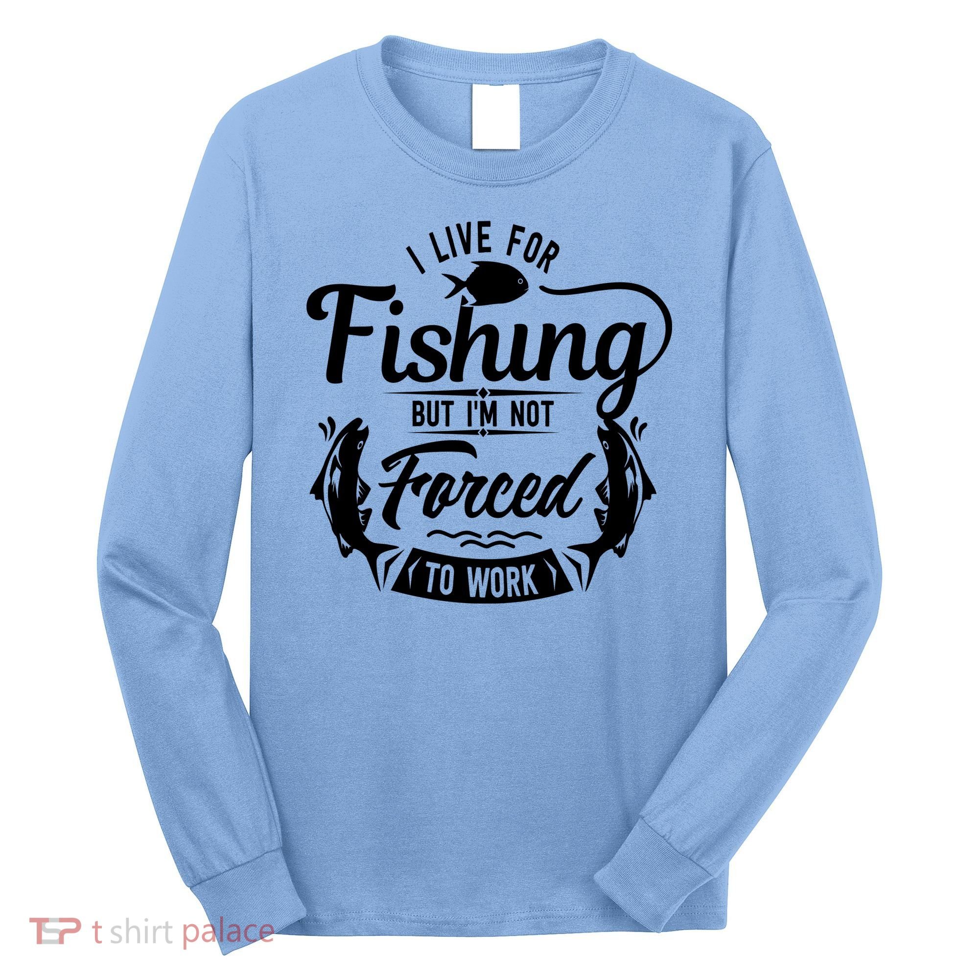 I Live For Fishing But Im Not Forced To Work Long Sleeve Shirt