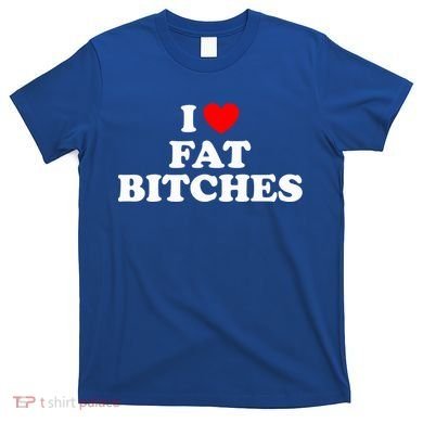 I Love Fat Bitches Great Gift T-Shirt