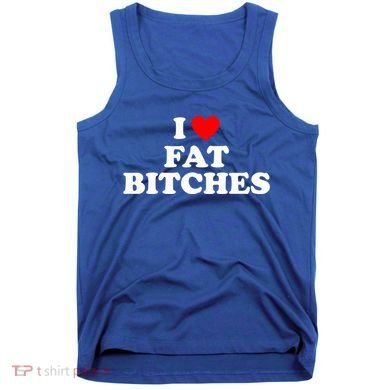 I Love Fat Bitches Great Gift Tank Top