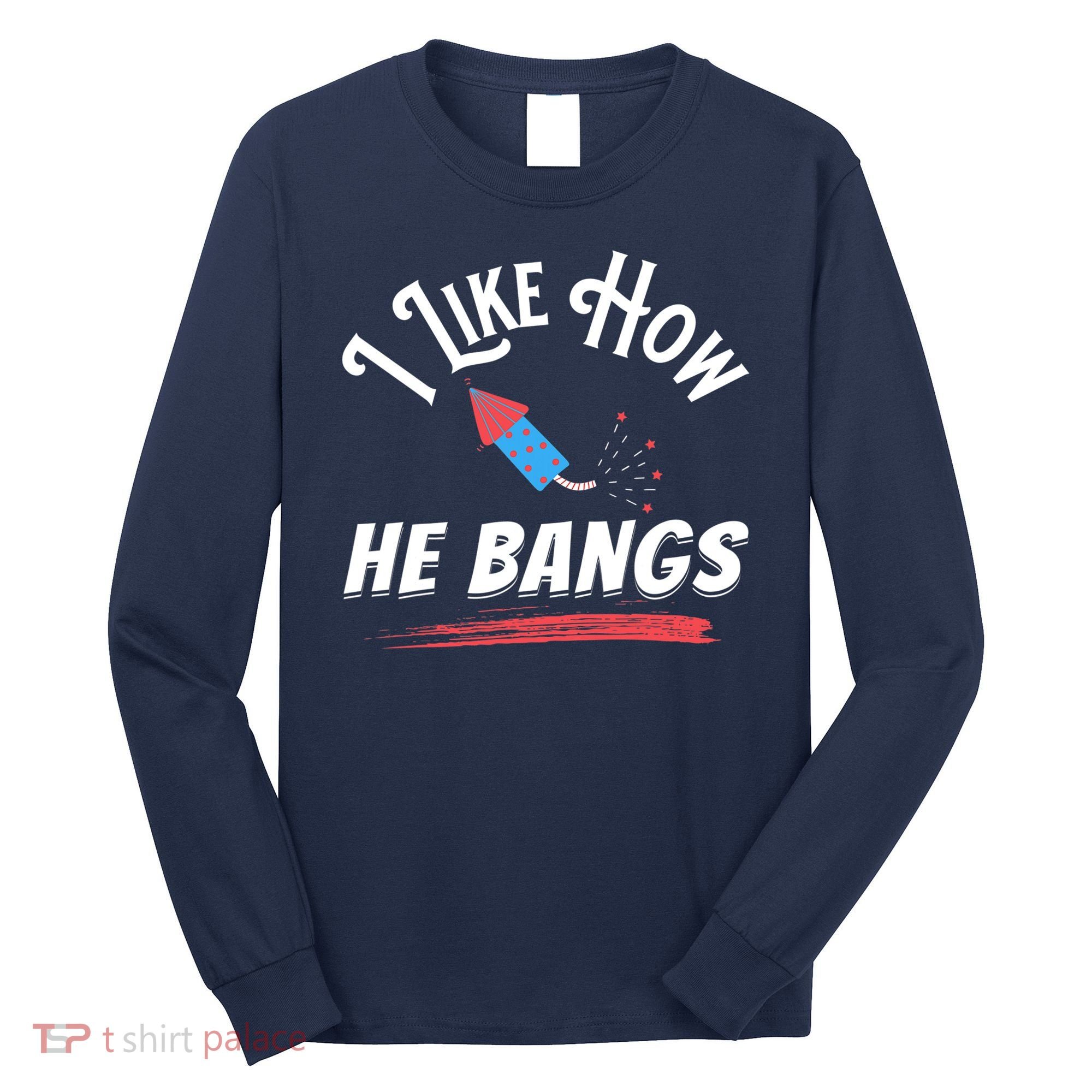 I Like How He Bangs Funny 4th Of July Patriotic Long Sleeve Shirt