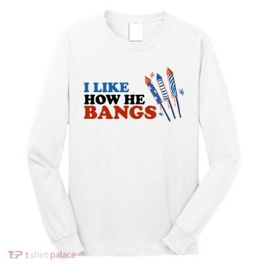 I Like How He Bangs Firework Celebration Funny 4th Of July Long Sleeve Shirt
