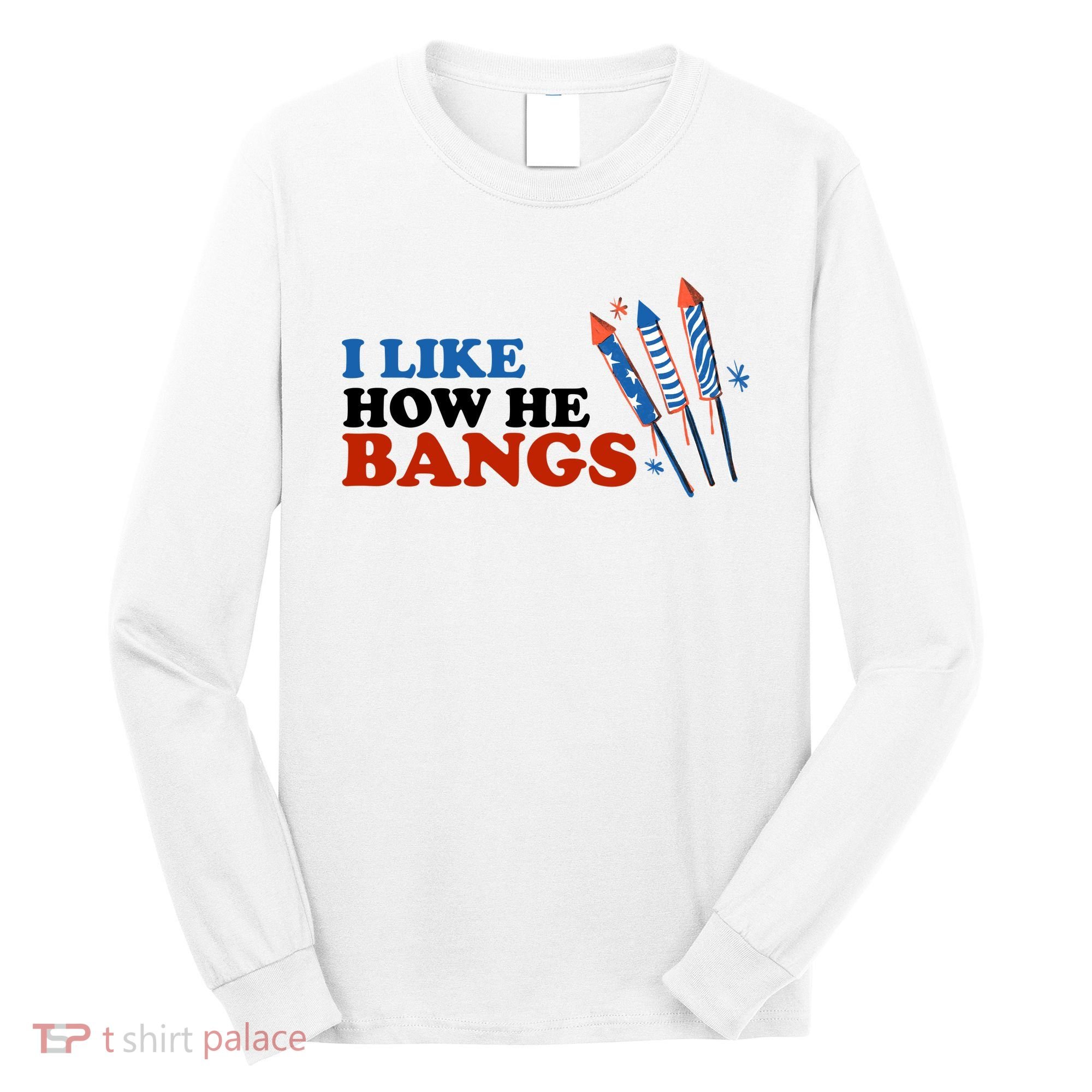 I Like How He Bangs Firework Celebration Funny 4th Of July Long Sleeve Shirt
