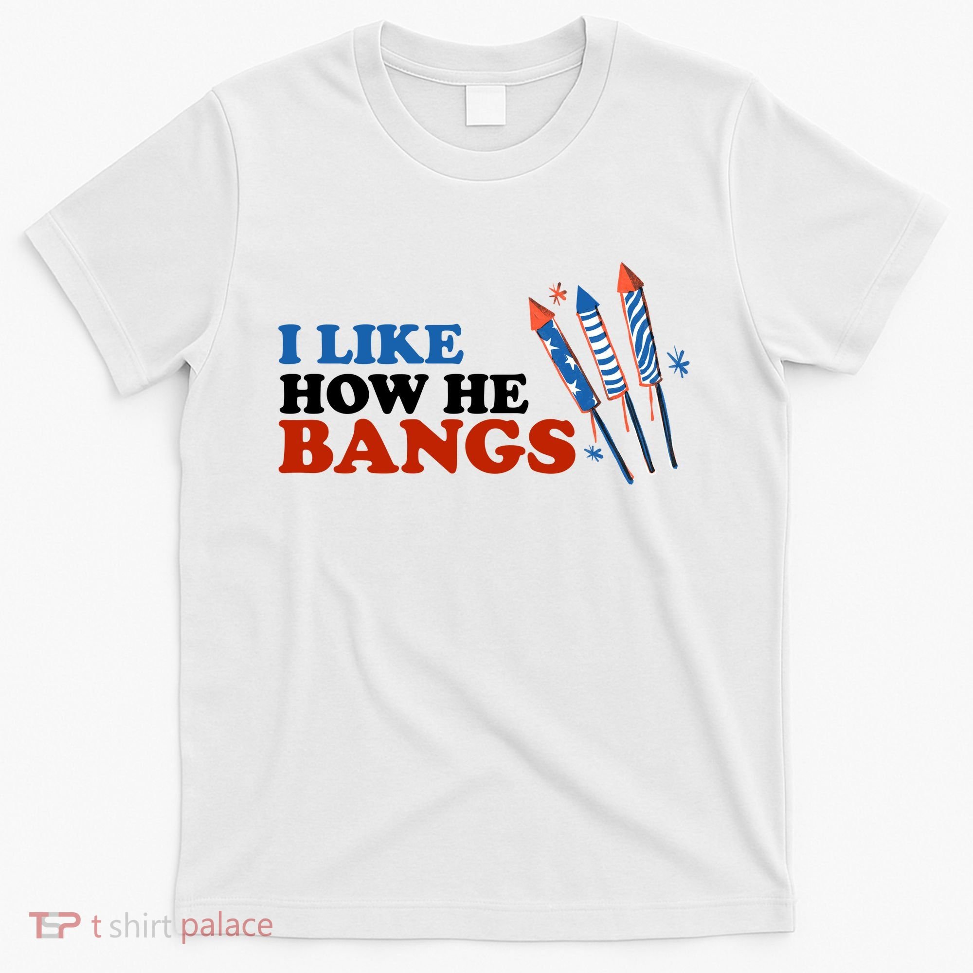 I Like How He Bangs Firework Celebration Funny 4th Of July T-Shirt