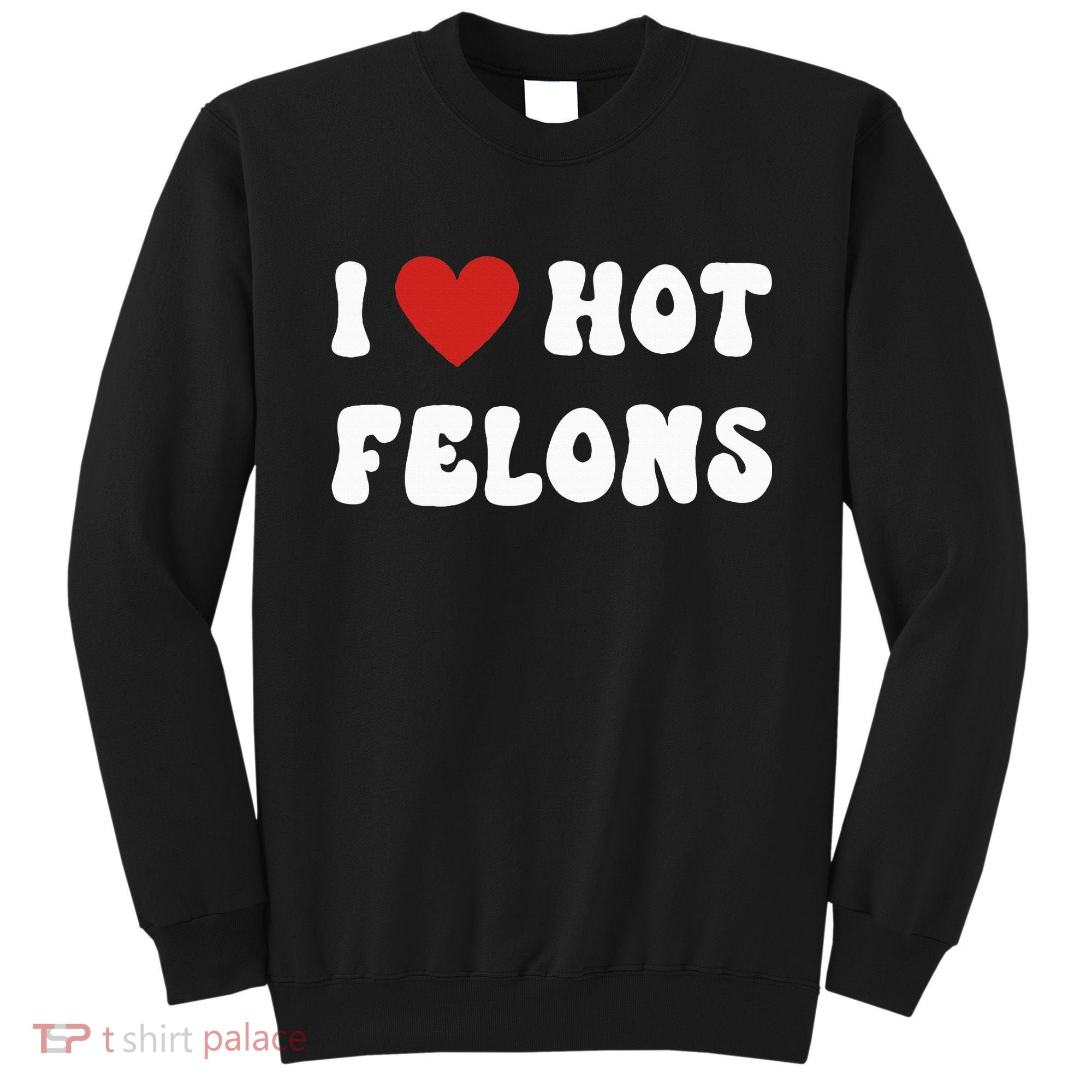 I Love Hot Felons Funny Statement Sweatshirt