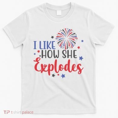 I Like How She Explodes 4th Of July Funny T-Shirt