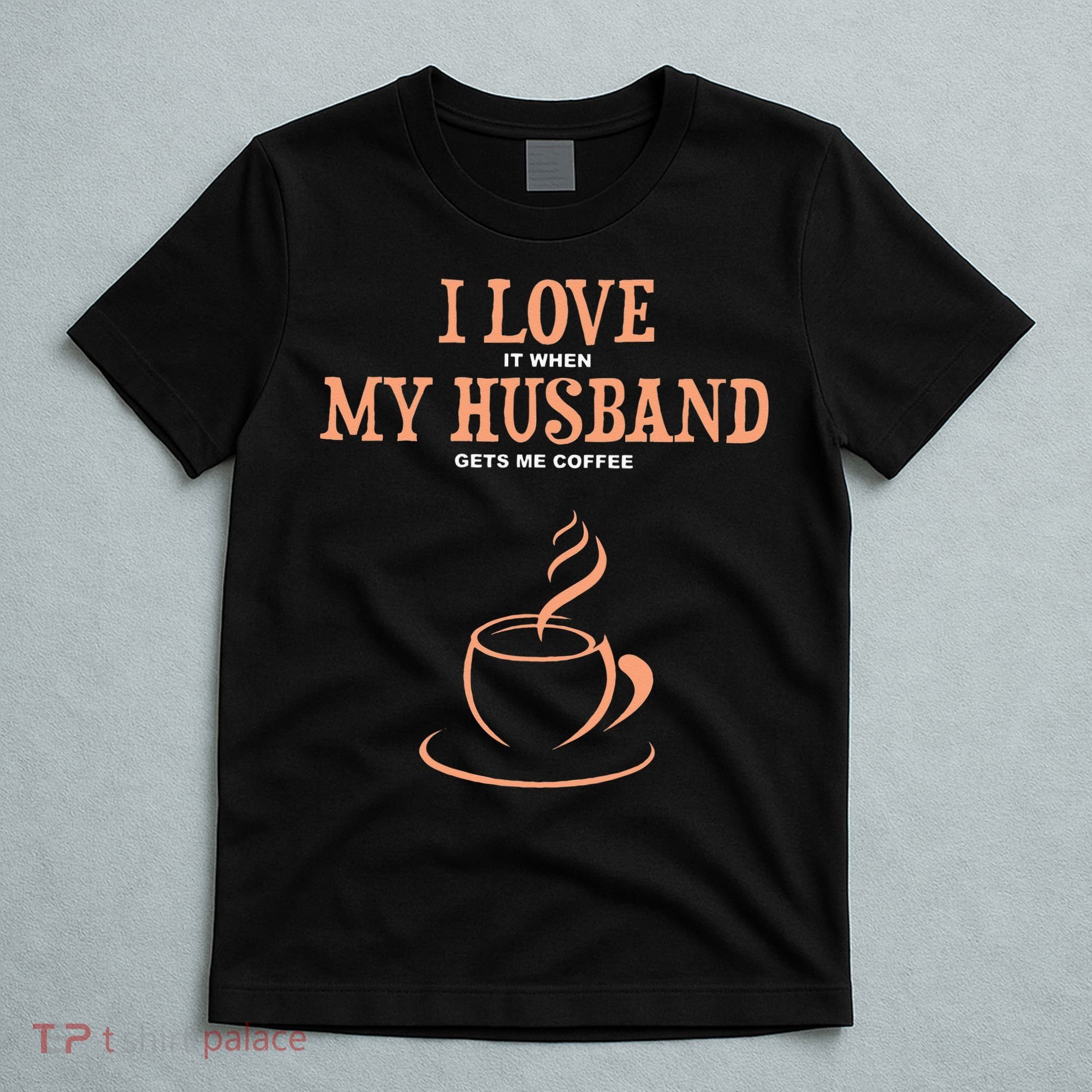 I Love It When My Husband Gets Me Coffee Funny Gift For Wife T-Shirt