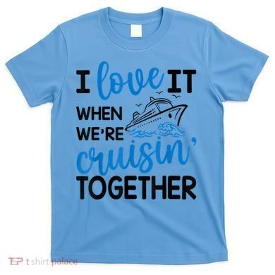 I Love It When Were Cruisin Together Meaningful Gift T-Shirt