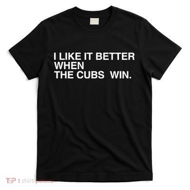 I Like It Better When The Cubs Win T-Shirt