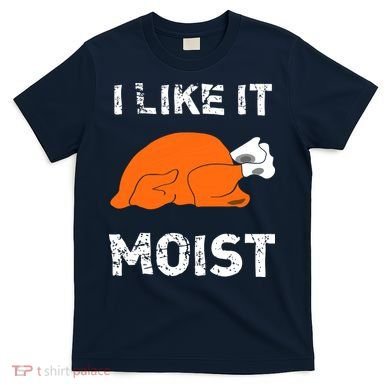 I Like It Moist Funny Turkey Thanksgiving T-Shirt
