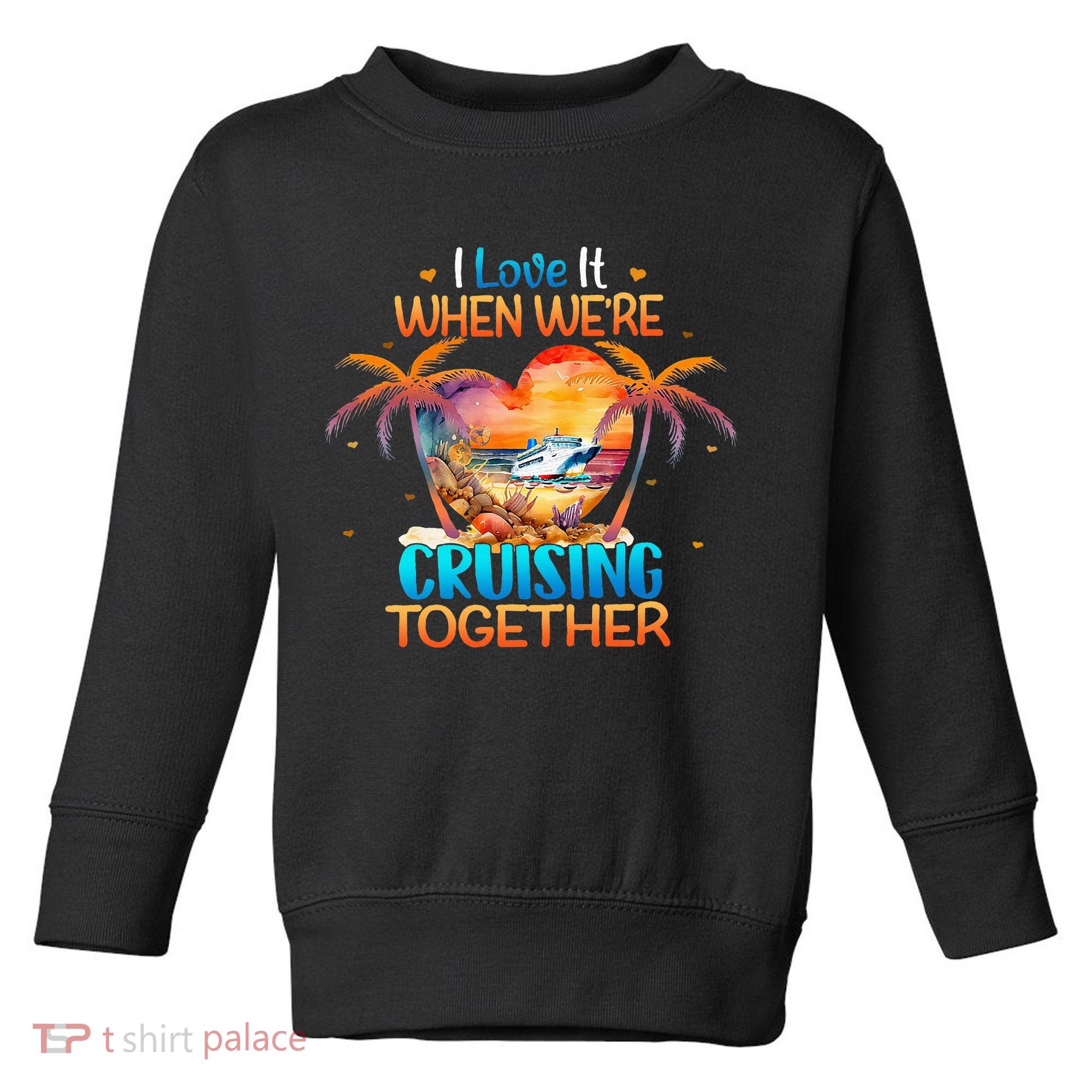 I Love It When WeRe Cruising Together Cruise Toddler Sweatshirt