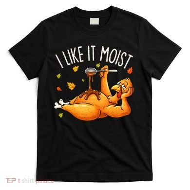 I Like It Moist Funny Turkey Thanksgiving T-Shirt