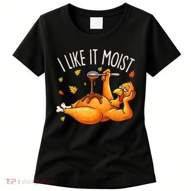 I Like It Moist Funny Turkey Thanksgiving Women's T-Shirt