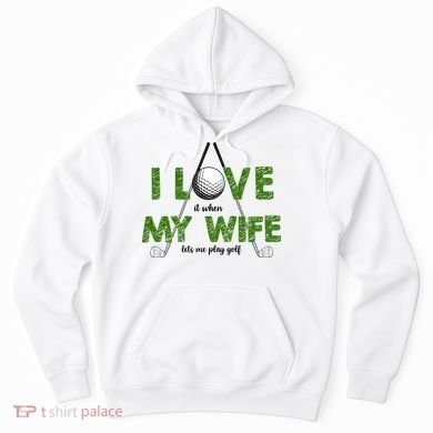 I Love It When My Wife Let's Me Play Golf Hoodie