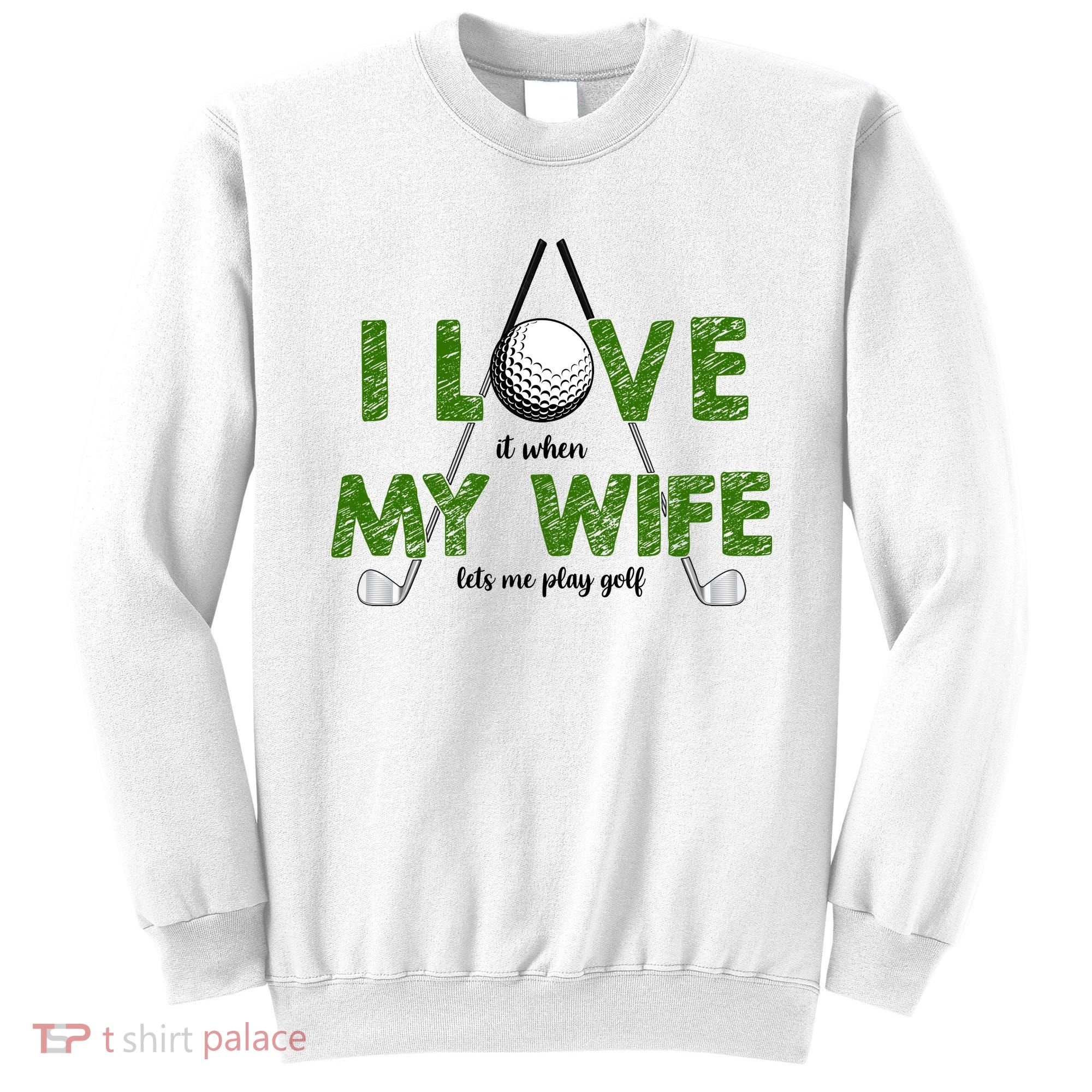 I Love It When My Wife Let's Me Play Golf Sweatshirt