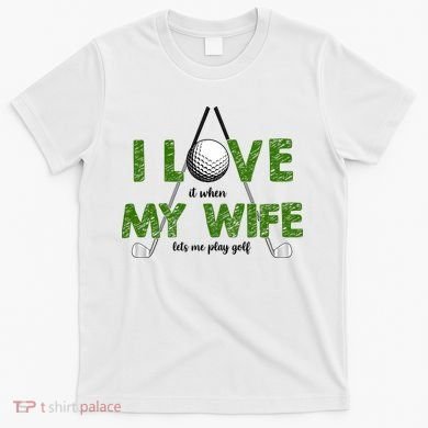 I Love It When My Wife Let's Me Play Golf T-Shirt