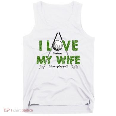 I Love It When My Wife Let's Me Play Golf Tank Top