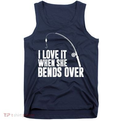 I Love It When She Bends Over Funny Fishing Tank Top