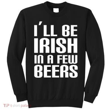 I'll Be Irish in A Few Beers Sweatshirt