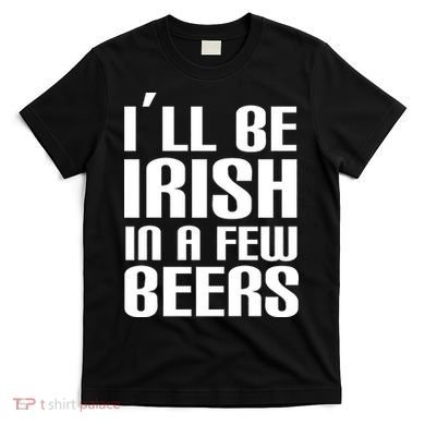 I'll Be Irish in A Few Beers T-Shirt