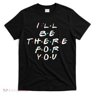I'll Be There For You Friendship  T-Shirt