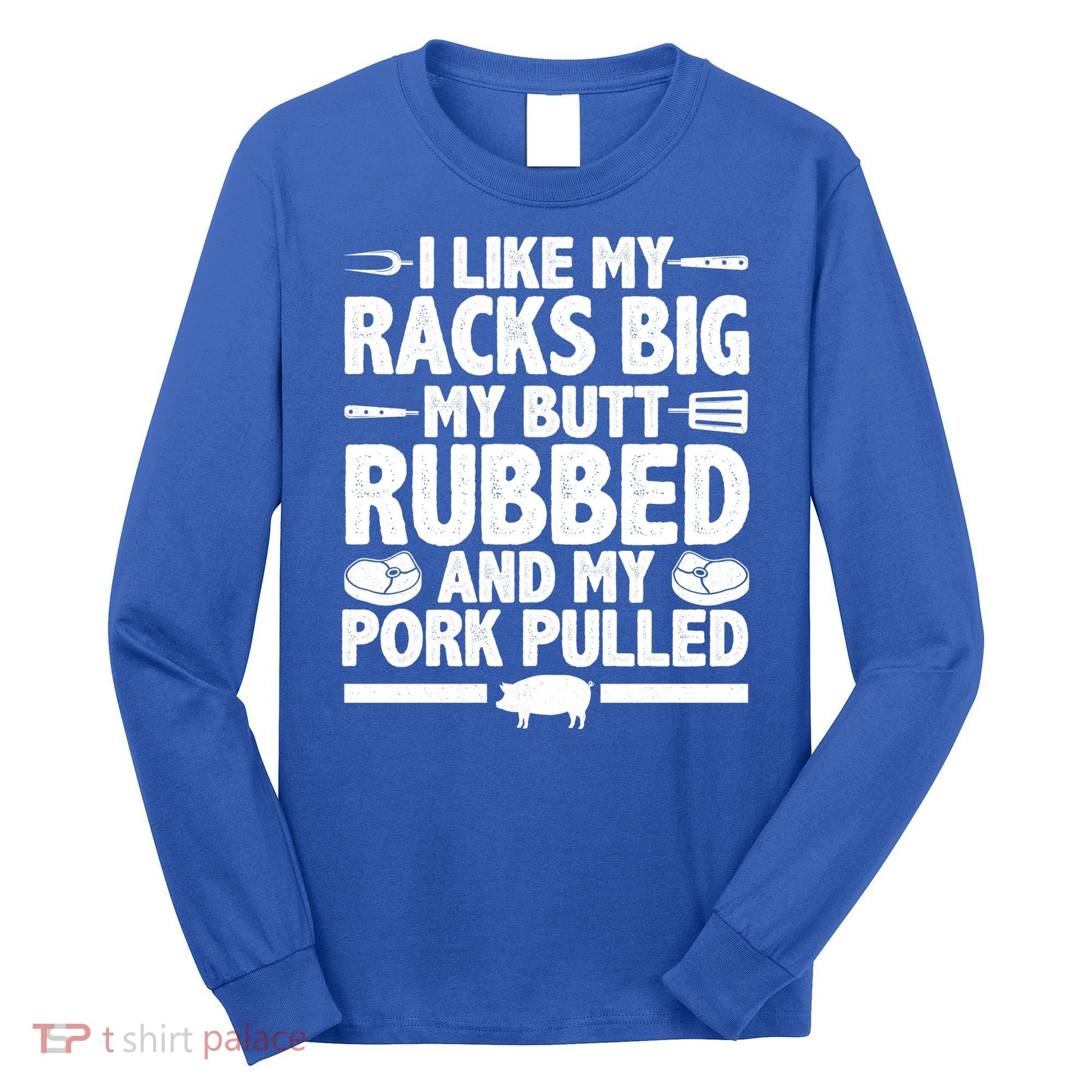 I Like My Racks Big My Butt Rubbed And My Pork Pulled Long Sleeve Shirt