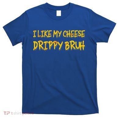 I Like My Cheese Drippy Bruh T-Shirt