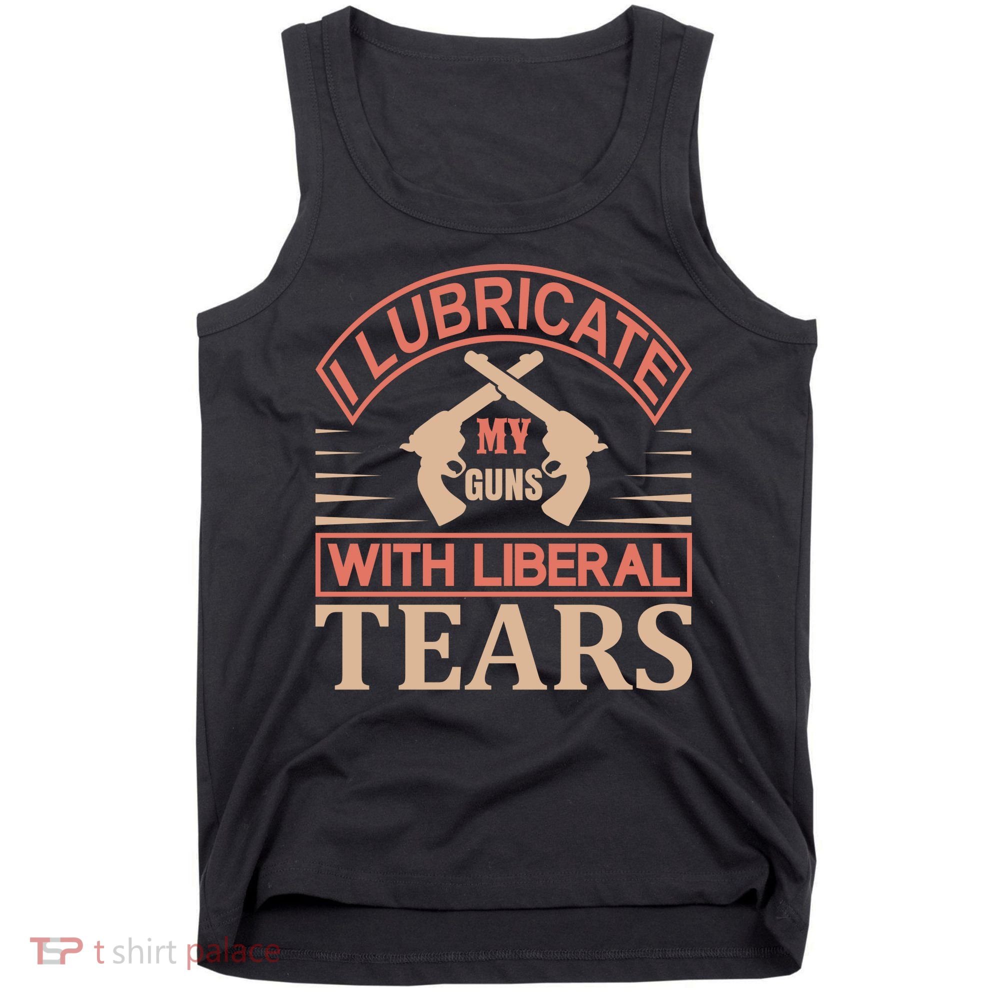 I Lubricate My Guns With Liberal Tears Tank Top