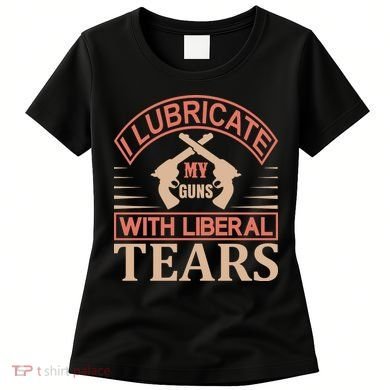 I Lubricate My Guns With Liberal Tears Women's T-Shirt