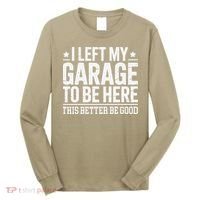 I Left My Garage To Be Here This Better Good Mechanic Car Gift Long Sleeve Shirt thumb 0
