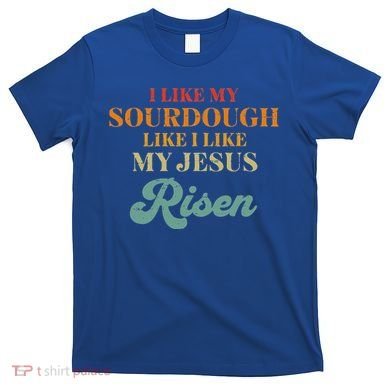 I Like My Sourdough Like I Like My Jesus Risen T-Shirt