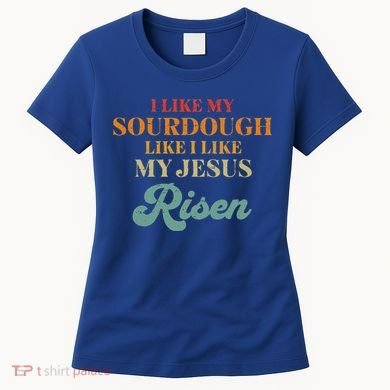 I Like My Sourdough Like I Like My Jesus Risen Women's T-Shirt