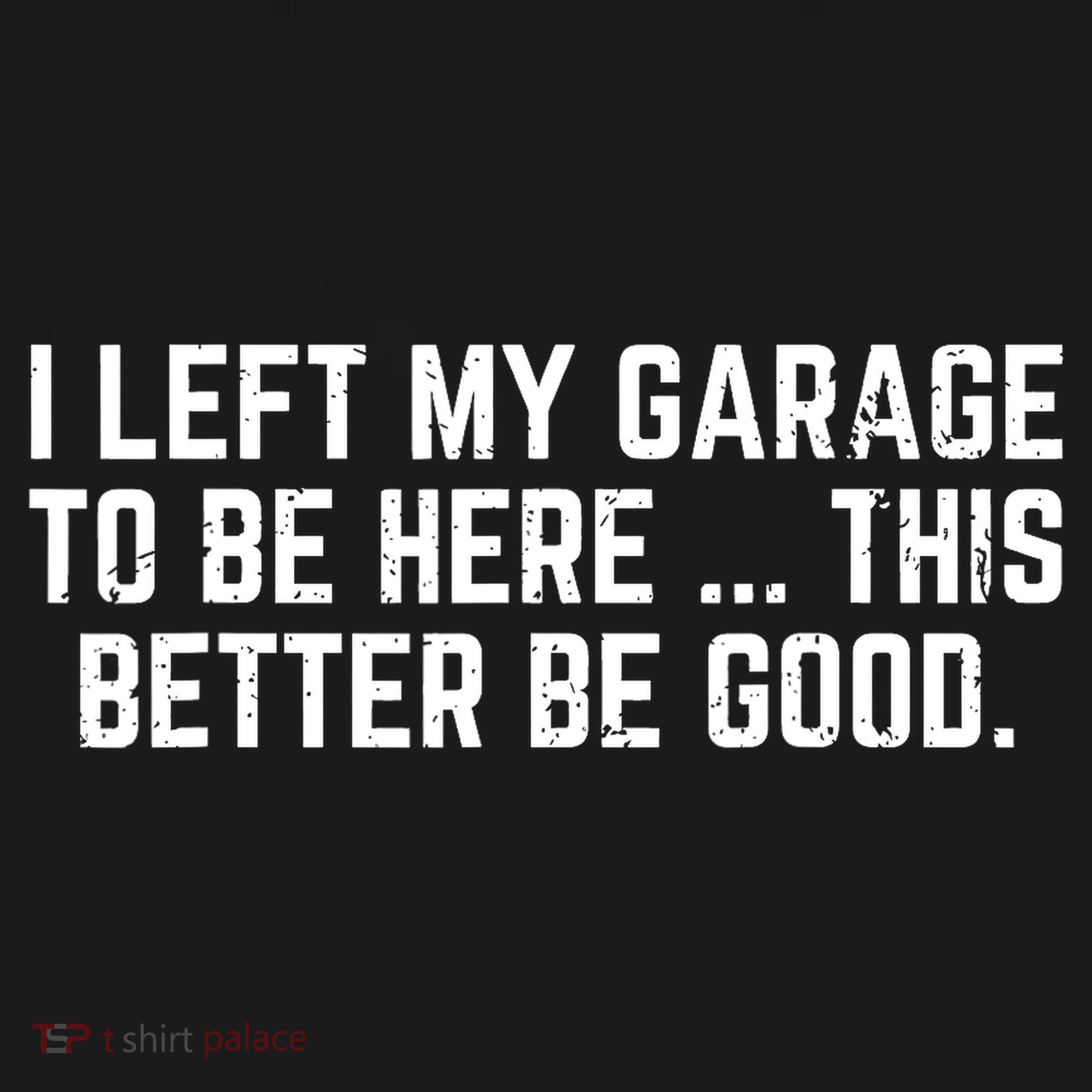 I Left My Garage To Be Here This Better Good Mechanic Car  T-Shirt