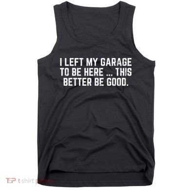 I Left My Garage To Be Here This Better Good Mechanic Car  Tank Top